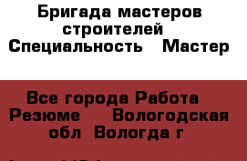 Бригада мастеров строителей › Специальность ­ Мастер - Все города Работа » Резюме   . Вологодская обл.,Вологда г.